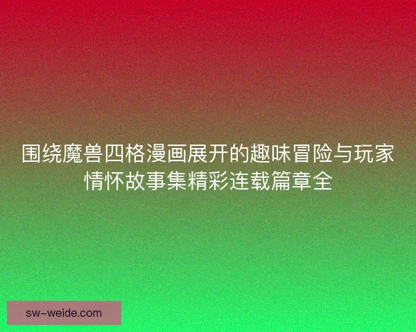 围绕魔兽四格漫画展开的趣味冒险与玩家情怀故事集精彩连载篇章全