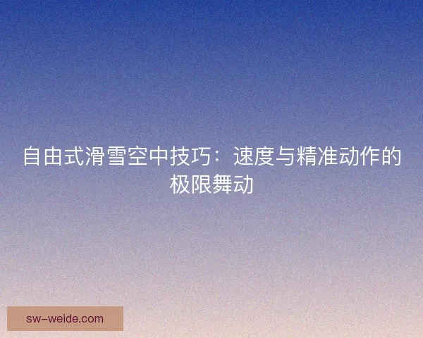自由式滑雪空中技巧:速度与精准动作的极限舞动 自由式滑雪空中技巧:速度与精准动作的极限舞动