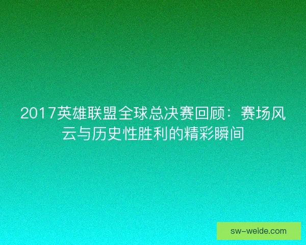 2017英雄联盟全球总决赛回顾：赛场风云与历史性胜利的精彩瞬间