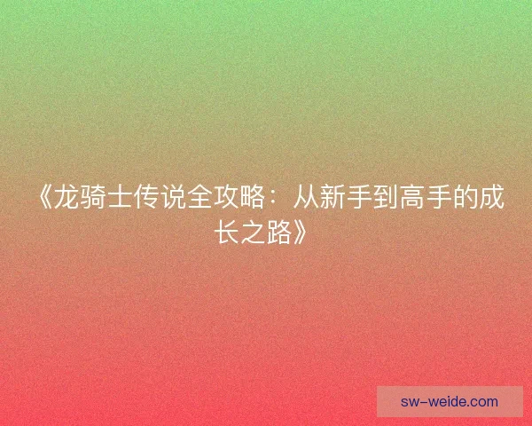 《龙骑士传说全攻略：从新手到高手的成长之路》