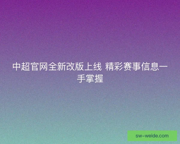 中超官网全新改版上线 精彩赛事信息一手掌握 中超官网全新改版上线 精彩赛事信息一手掌握