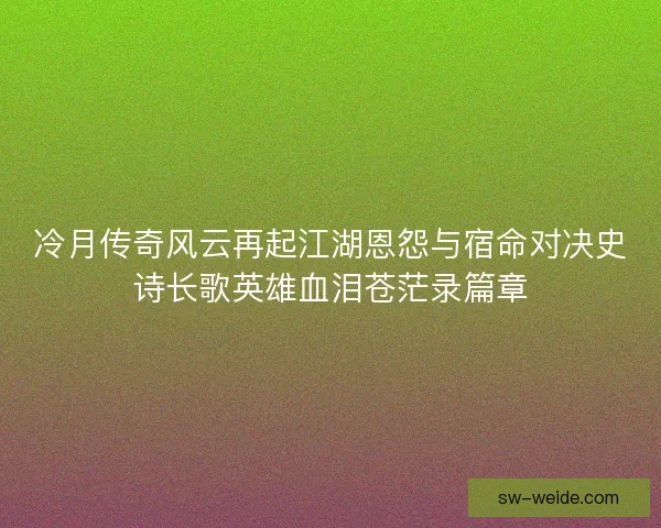 冷月传奇风云再起江湖恩怨与宿命对决史诗长歌英雄血泪苍茫录篇章 冷月传奇风云再起江湖恩怨与宿命对决史诗长歌英雄血泪苍茫录篇章