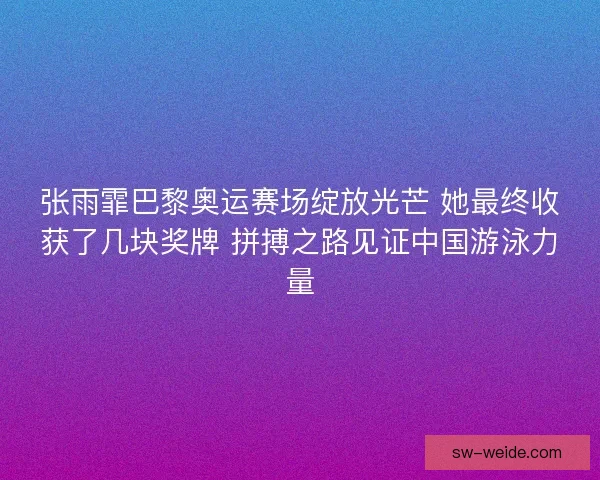 张雨霏巴黎奥运赛场绽放光芒 她最终收获了几块奖牌 拼搏之路见证中国游泳力量 张雨霏巴黎奥运赛场绽放光芒 她最终收获了几块奖牌 拼搏之路见证中国游泳力量