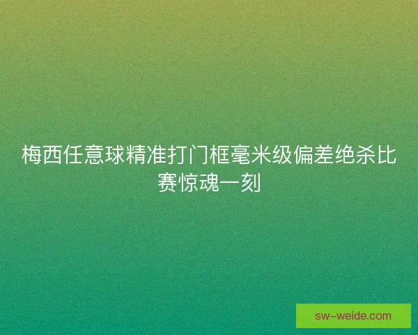 梅西任意球精准打门框毫米级偏差绝杀比赛惊魂一刻