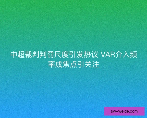 中超裁判判罚尺度引发热议 VAR介入频率成焦点引关注
