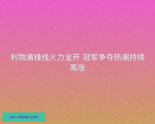 利物浦锋线火力全开 冠军争夺热潮持续高涨