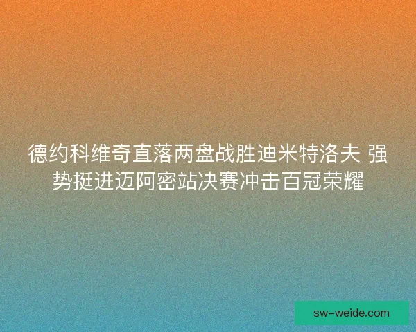 德约科维奇直落两盘战胜迪米特洛夫 强势挺进迈阿密站决赛冲击百冠荣耀 德约科维奇直落两盘战胜迪米特洛夫 强势挺进迈阿密站决赛冲击百冠荣耀