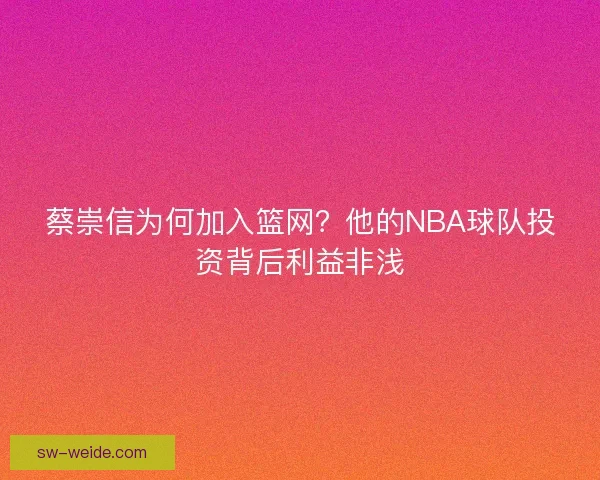 蔡崇信为何加入篮网?他的NBA球队投资背后利益非浅 蔡崇信为何加入篮网?他的NBA球队投资背后利益非浅