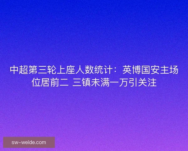 中超第三轮上座人数统计:英博国安主场位居前二 三镇未满一万引关注 中超第三轮上座人数统计:英博国安主场位居前二 三镇未满一万引关注