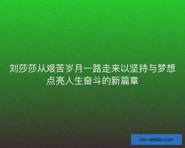 刘莎莎从艰苦岁月一路走来以坚持与梦想点亮人生奋斗的新篇章 刘莎莎从艰苦岁月一路走来以坚持与梦想点亮人生奋斗的新篇章