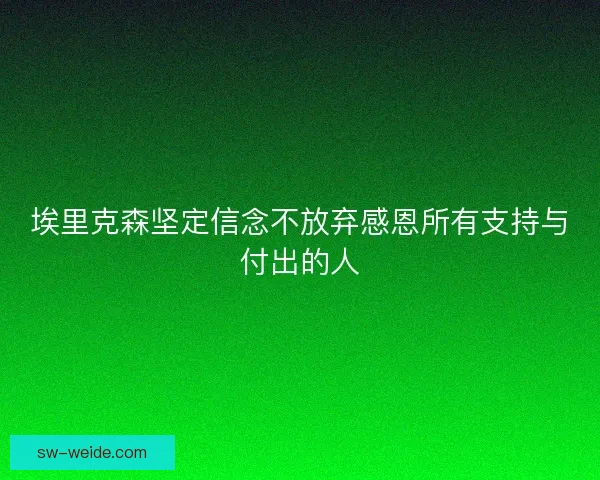 埃里克森坚定信念不放弃感恩所有支持与付出的人 埃里克森坚定信念不放弃感恩所有支持与付出的人