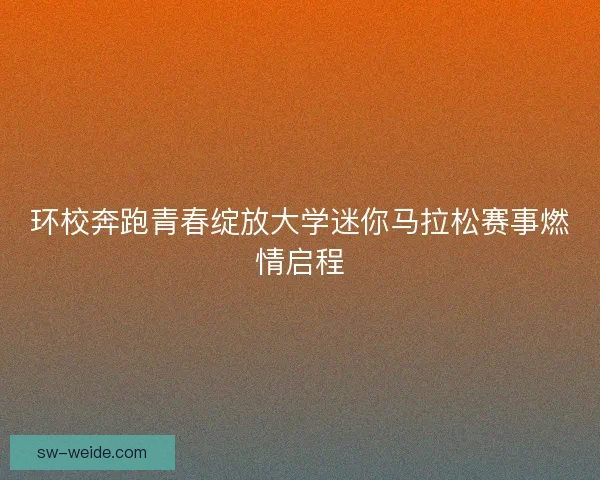 环校奔跑青春绽放大学迷你马拉松赛事燃情启程