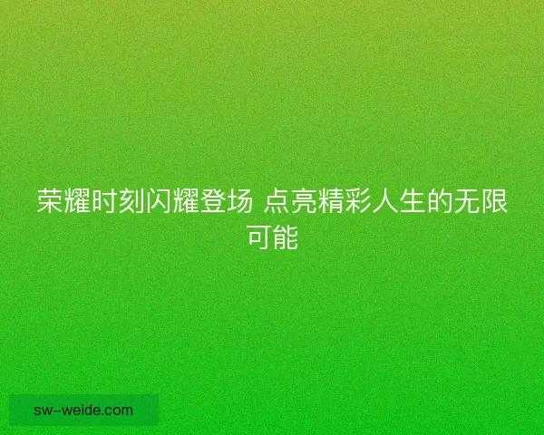荣耀时刻闪耀登场 点亮精彩人生的无限可能 荣耀时刻闪耀登场 点亮精彩人生的无限可能