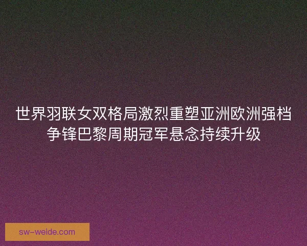 世界羽联女双格局激烈重塑亚洲欧洲强档争锋巴黎周期冠军悬念持续升级 世界羽联女双格局激烈重塑亚洲欧洲强档争锋巴黎周期冠军悬念持续升级
